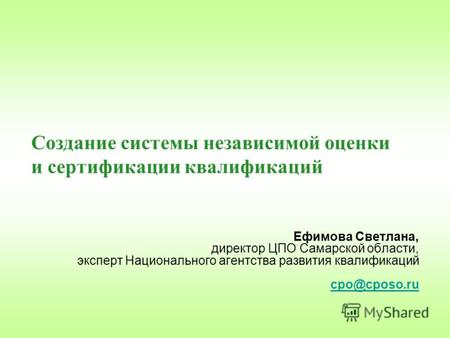 Создание системы независимой оценки и сертификации квалификаций Ефимова Светлана, директор ЦПО Самарской области, эксперт Национального агентства развития.