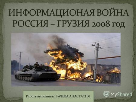 Работу выполнила: РАЧЕВА АНАСТАСИЯ.. Вооружённый конфли́кт в Ю́жной Осе́тии (2008) военное противостояние в августе 2008 года, между Грузией с одной стороны,