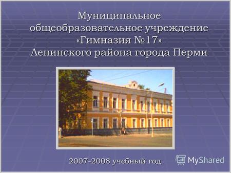 Муниципальное общеобразовательное учреждение «Гимназия 17» Ленинского района города Перми 2007-2008 учебный год.