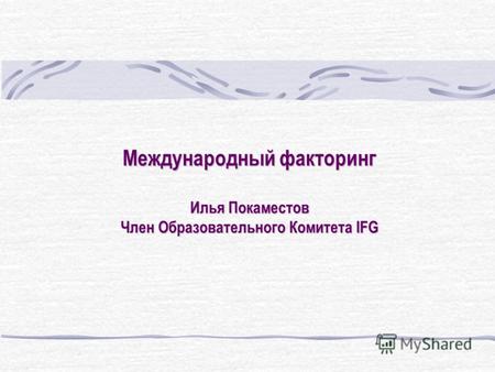 Международный факторинг Илья Покаместов Член Образовательного Комитета IFG.