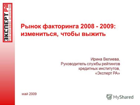 Рынок факторинга 2008 - 2009: измениться, чтобы выжить Ирина Велиева, Руководитель службы рейтингов кредитных институтов, «Эксперт РА» май 2009.