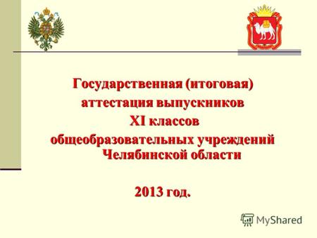 Государственная (итоговая) аттестация выпускников XI классов XI классов общеобразовательных учреждений Челябинской области 2013 год.