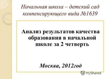 Начальная школа – детский сад компенсирующего вида 1639 Анализ результатов качества образования в начальной школе за 2 четверть Москва, 2012год.