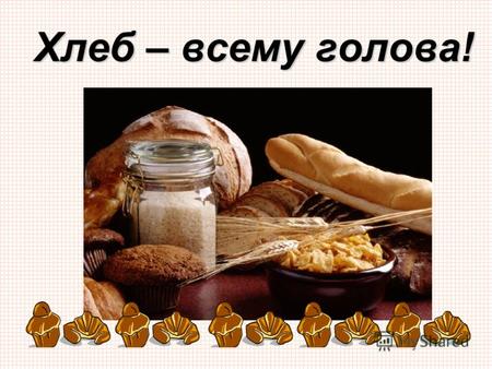 Хлеб – всему голова!. Что узнаем? Что такое хлеб. Как хлеб приходит к нам на стол. Как появился хлеб. Что значит хлеб в нашей жизни. Что нужно, чтобы.