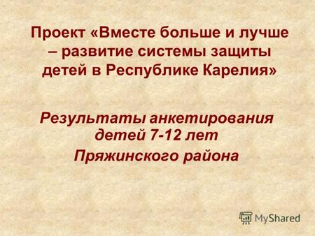 Проект «Вместе больше и лучше – развитие системы защиты детей в Республике Карелия» Результаты анкетирования детей 7-12 лет Пряжинского района.