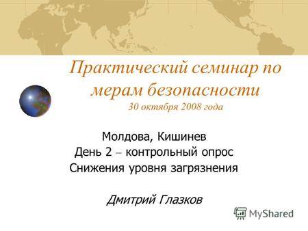 Практический семинар по мерам безопасности 30 октября 2008 года Молдова, Кишинев День 2 – контрольный опрос Снижения уровня загрязнения Дмитрий Глазков.
