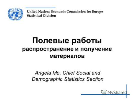 United Nations Economic Commission for Europe Statistical Division Полевые работы распространение и получение материалов Angela Me, Chief Social and Demographic.