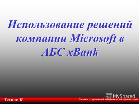 Использование решений компании Microsoft в АБС xBank Технос-К Системы с управляемой технологической архитектурой.