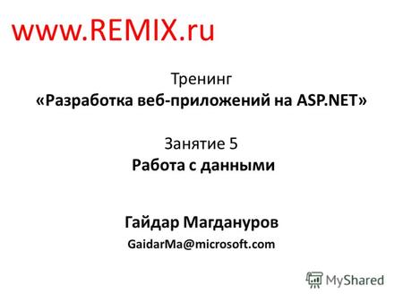 Тренинг «Разработка веб-приложений на ASP.NET» Занятие 5 Работа с данными Гайдар Магдануров GaidarMa@microsoft.com www.REMIX.ru.