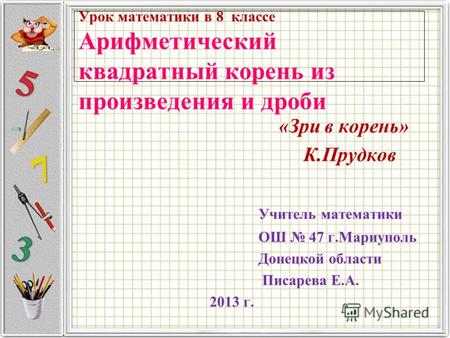 Урок математики в 8 классе Арифметический квадратный корень из произведения и дроби «Зри в корень» К.Прудков Учитель математики ОШ 47 г.Мариуполь Донецкой.