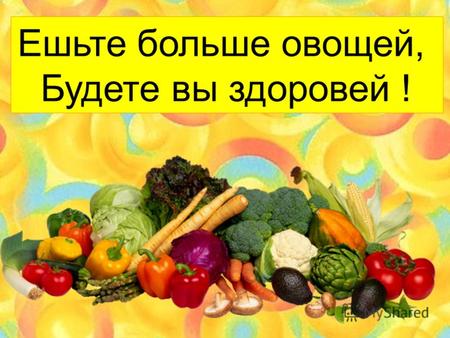 Ешьте больше овощей, Будете вы здоровей !. Каждый вид продуктов полезен по - своему. Очень важно, чтобы мы употребляли все необходимые продукты.