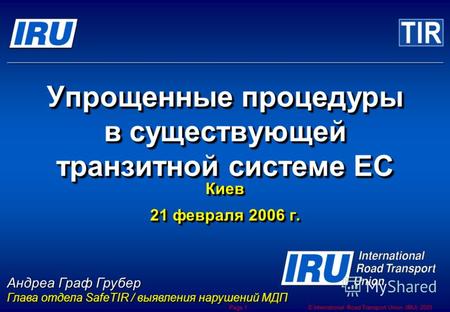 © International Road Transport Union (IRU) 2005 Page 1 Упрощенные процедуры в существующей транзитной системе ЕС Киев 21 февраля 2006 г. Киев Андреа Граф.
