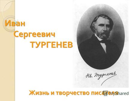 Иван Сергеевич ТУРГЕНЕВ Жизнь и творчество писателя.