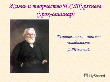 Жизнь и творчество И.С.Тургенева (урок-семинар) Главное в нем – это его правдивость. Л.Толстой.