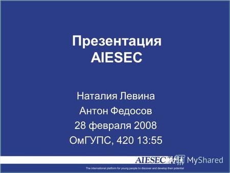 Презентация AIESEC Наталия Левина Антон Федосов 28 февраля 2008 ОмГУПС, 420 13:55.
