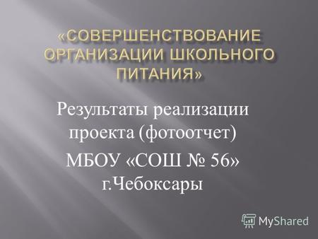 Результаты реализации проекта ( фотоотчет ) МБОУ « СОШ 56» г. Чебоксары.