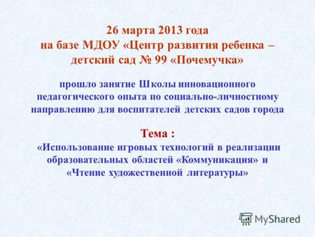 26 марта 2013 года на базе МДОУ «Центр развития ребенка – детский сад 99 «Почемучка» прошло занятие Школы инновационного педагогического опыта по социально-личностному.