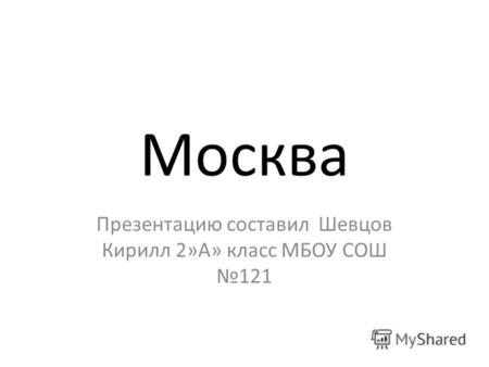 Москва Презентацию составил Шевцов Кирилл 2»А» класс МБОУ СОШ 121.