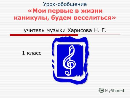 Урок-обобщение «Мои первые в жизни каникулы, будем веселиться» учитель музыки Харисова Н. Г. 1 класс.