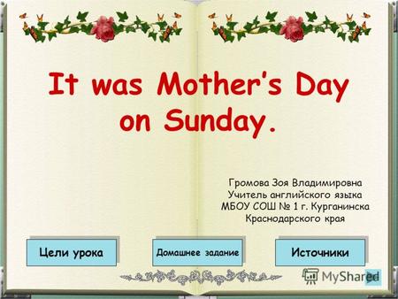 It was Mothers Day on Sunday. Цели урока Источники Домашнее задание Громова Зоя Владимировна Учитель английского языка МБОУ СОШ 1 г. Курганинска Краснодарского.