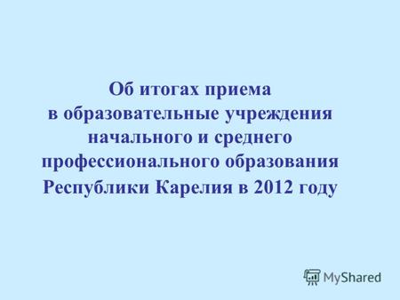 Об итогах приема в образовательные учреждения начального и среднего профессионального образования Республики Карелия в 2012 году.