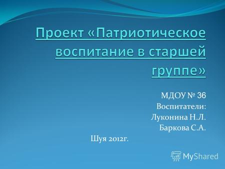 МДОУ 36 Воспитатели: Луконина Н.Л. Баркова С.А. Шуя 2012г.