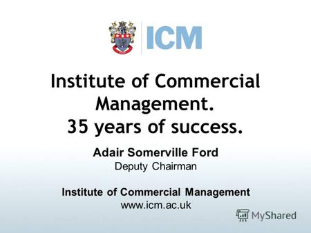 Institute of Commercial Management. 35 years of success. Adair Somerville Ford Deputy Chairman Institute of Commercial Management www.icm.ac.uk.