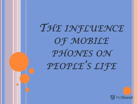 T HE INFLUENCE OF MOBILE PHONES ON PEOPLE S LIFEMobile phones have become very popular in recent years and their development has been amazing. It is no.