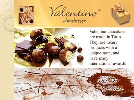 Valentino chocolates are made in Turin. They are luxury products with a unique taste, and have many international awards.
