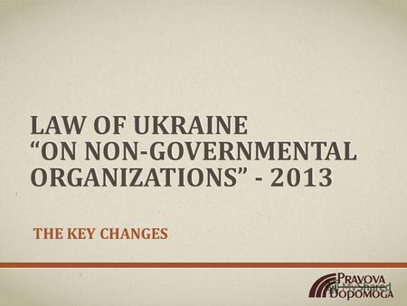 LAW OF UKRAINE ON NON-GOVERNMENTAL ORGANIZATIONS - 2013 THE KEY CHANGES.