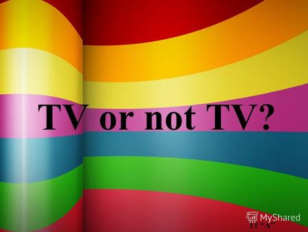 TV or not TV? 11 A. Today is topic is TV violence. Millions of people in their spare time watch TV. Everybody can find there something interesting for.