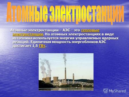 Атомные электростанции – АЭС – это тепловые электростанции. На атомных электростанциях в виде источника используется энергия управляемых ядерных реакций.