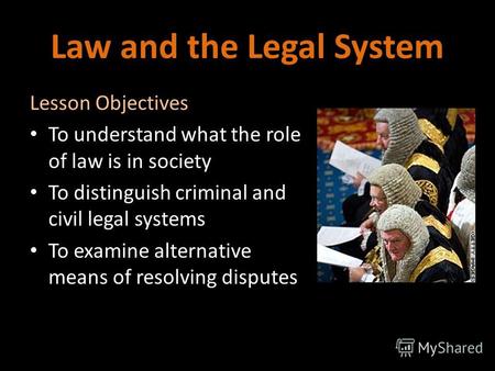 Law and the Legal System Lesson Objectives To understand what the role of law is in society To distinguish criminal and civil legal systems To examine.