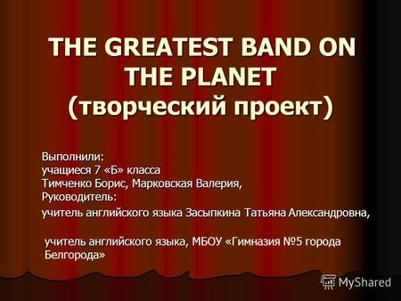 THE GREATEST BAND ON THE PLANET (творческий проект) THE GREATEST BAND ON THE PLANET (творческий проект) Выполнили: учащиеся 7 «Б» класса Тимченко Борис,