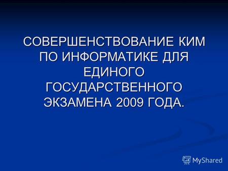 СОВЕРШЕНСТВОВАНИЕ КИМ ПО ИНФОРМАТИКЕ ДЛЯ ЕДИНОГО ГОСУДАРСТВЕННОГО ЭКЗАМЕНА 2009 ГОДА.