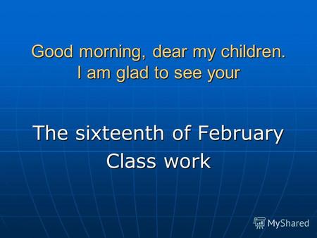 Good morning, dear my children. I am glad to see your The sixteenth of February Class work.
