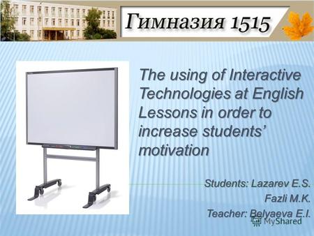 The using of Interactive Technologies at English Lessons in order to increase students motivation Students: Lazarev E.S. Fazli M.K. Teacher: Belyaeva E.I.
