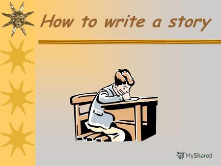 How to write a story First you have to….. Decide who the characters are. Who is going to be in the story? What sort of characters are they?