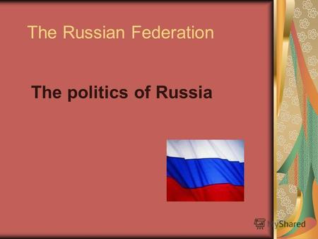 The Russian Federation The politics of Russia. Russia is a federal presidential republic.