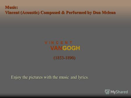 VANGOGH V I N C E N T (1853-1890) Enjoy the pictures with the music and lyrics. Music: Vincent (Acoustic) Composed & Performed by Don Mclean.