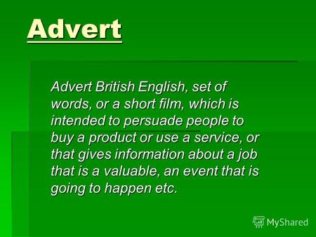 Advert Advert British English, set of words, or a short film, which is intended to persuade people to buy a product or use a service, or that gives information.