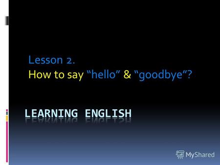 Lesson 2. How to say hello & goodbye ?. When we first meet someone whether it is a person we know or someone we are meeting for the first time, we will.