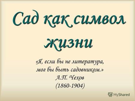 Сад как символ жизни «Я, если бы не литература, мог бы быть садовником.» А.П. Чехов (1860-1904)