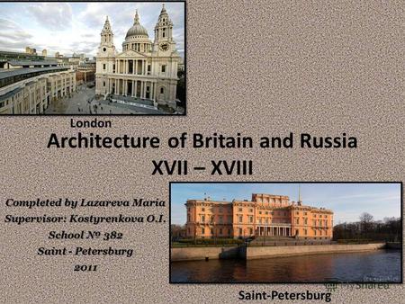 Architecture of Britain and Russia XVII – XVIII Saint-Petersburg London Completed by Lazareva Maria Supervisor: Kostyrenkova O.I. School 382 Saint - Petersburg.