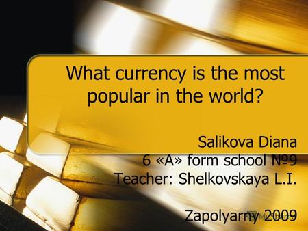 What currency is the most popular in the world? Salikova Diana 6 «А» form school 9 Teacher: Shelkovskaya L.I. Zapolyarny 2009.