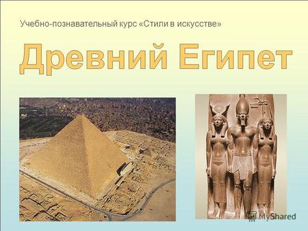 Учебно-познавательный курс «Стили в искусстве». Египетское искусство исторический тип искусства, один из самых древних на Земле.