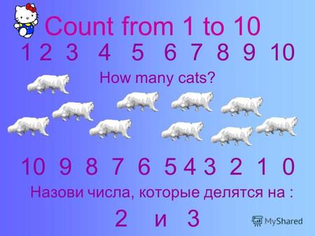 Count from 1 to 10 1 2 3 4 5 6 7 8 9 10 How many cats? 10 9 8 7 6 5 4 3 2 1 0 Назови числа, которые делятся на : 2 и 3.