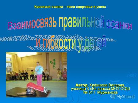 Автор: Хафизова Валерия, ученица 3 «Б» класса МОУ СОШ 31 г. Мурманска Красивая осанка – твои здоровье и успех.