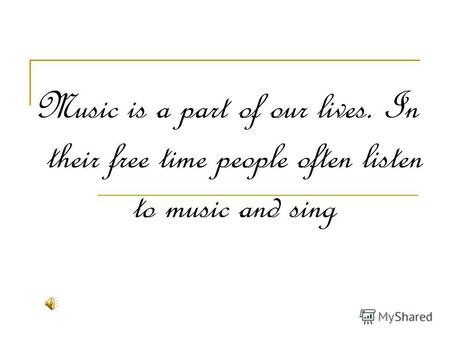 Music is a part of our lives. In their free time people often listen to music and sing.