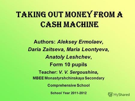Taking out Money from a Cash Machine Authors: Aleksey Ermolaev, Daria Zaitseva, Maria Leontyeva, Anatoly Leshchev, Form 10 pupils Teacher: V. V. Sergoushina,